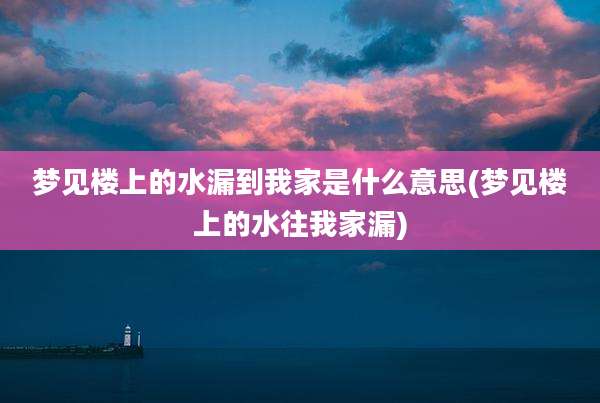 梦见楼上的水漏到我家是什么意思(梦见楼上的水往我家漏)
