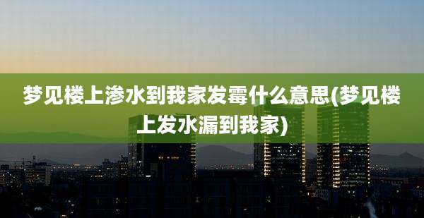 梦见楼上渗水到我家发霉什么意思(梦见楼上发水漏到我家)