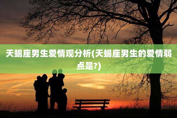 天蝎座男生爱情观分析(天蝎座男生的爱情弱点是?)