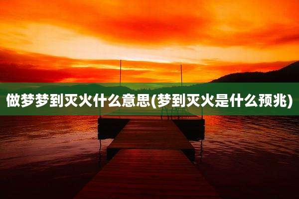 做梦梦到灭火什么意思(梦到灭火是什么预兆)