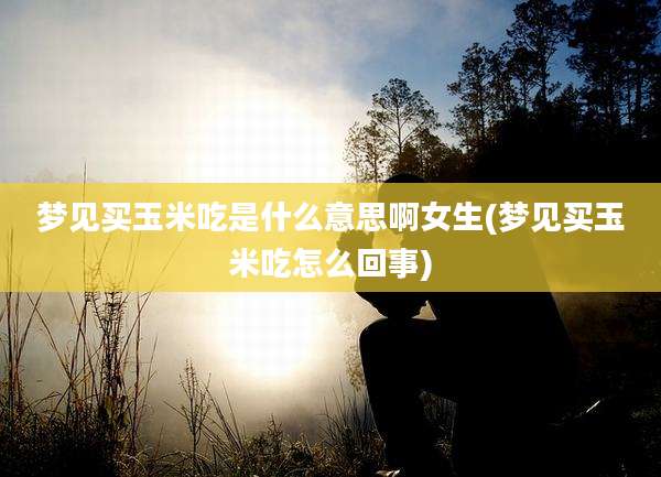 梦见买玉米吃是什么意思啊女生(梦见买玉米吃怎么回事)