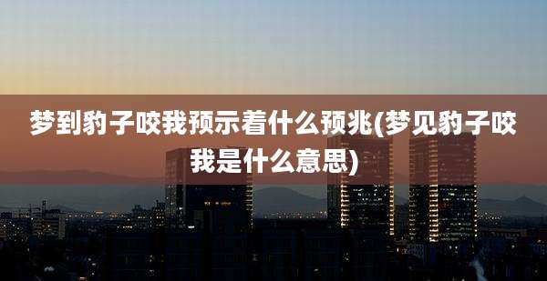 梦到豹子咬我预示着什么预兆(梦见豹子咬我是什么意思)