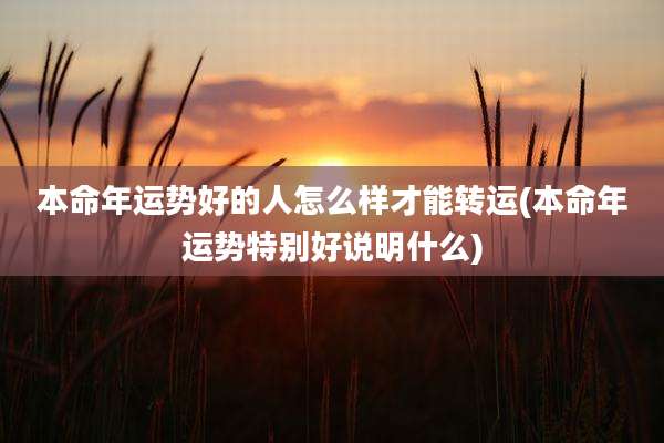 本命年运势好的人怎么样才能转运(本命年运势特别好说明什么)