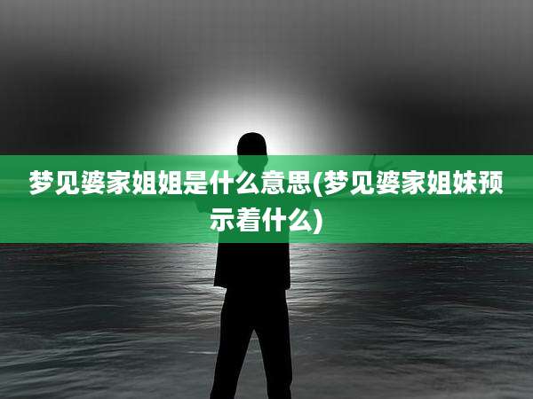 梦见婆家姐姐是什么意思(梦见婆家姐妹预示着什么)
