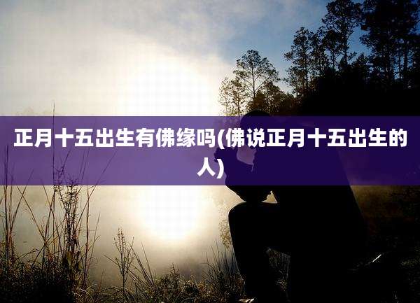 正月十五出生有佛缘吗(佛说正月十五出生的人)