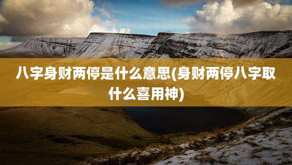 八字身财两停是什么意思(身财两停八字取什么喜用神)