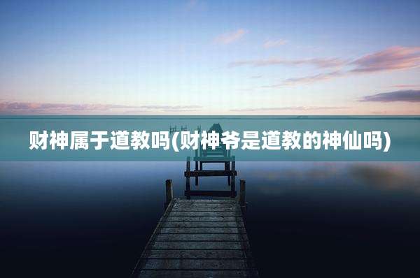 财神属于道教吗(财神爷是道教的神仙吗)