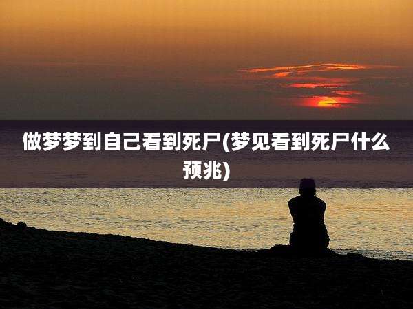 做梦梦到自己看到死尸(梦见看到死尸什么预兆)
