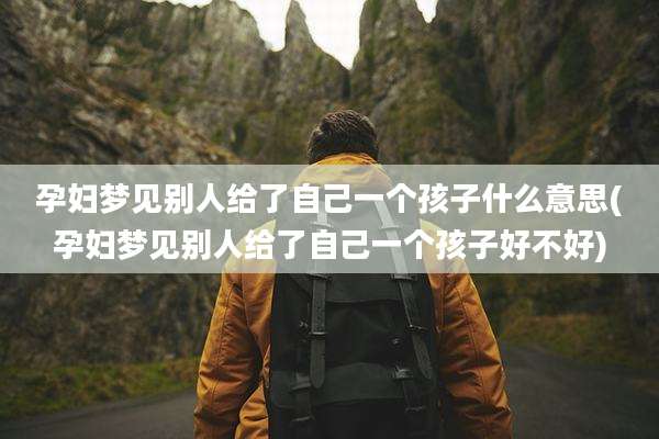 孕妇梦见别人给了自己一个孩子什么意思(孕妇梦见别人给了自己一个孩子好不好)