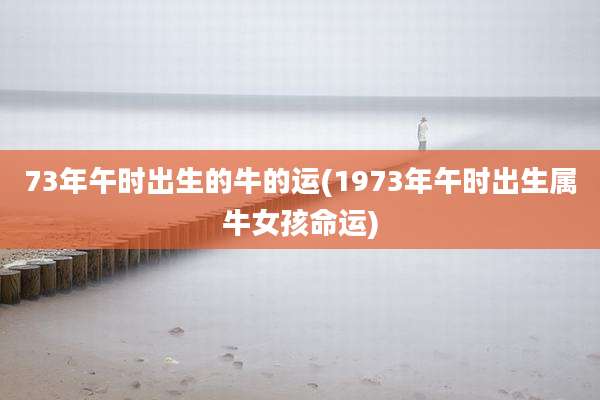 73年午时出生的牛的运(1973年午时出生属牛女孩命运)