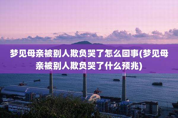 梦见母亲被别人欺负哭了怎么回事(梦见母亲被别人欺负哭了什么预兆)