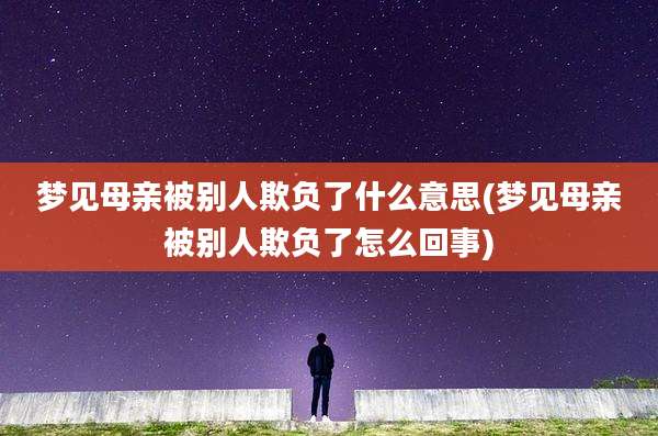 梦见母亲被别人欺负了什么意思(梦见母亲被别人欺负了怎么回事)