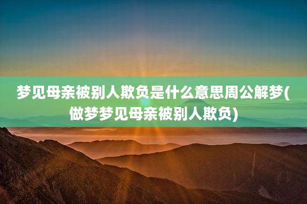 梦见母亲被别人欺负是什么意思周公解梦(做梦梦见母亲被别人欺负)