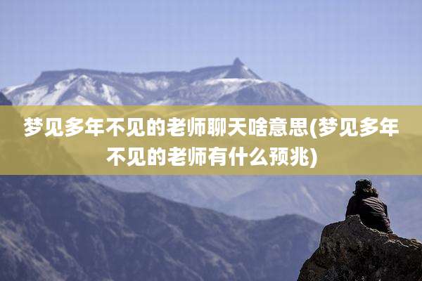 梦见多年不见的老师聊天啥意思(梦见多年不见的老师有什么预兆)