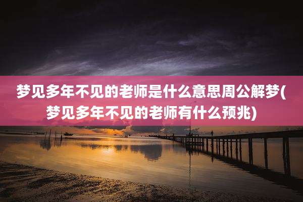 梦见多年不见的老师是什么意思周公解梦(梦见多年不见的老师有什么预兆)