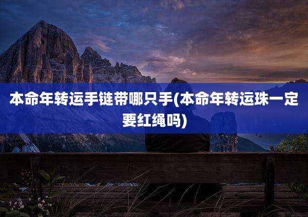 本命年转运手链带哪只手(本命年转运珠一定要红绳吗)