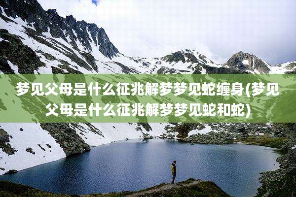 梦见父母是什么征兆解梦梦见蛇缠身(梦见父母是什么征兆解梦梦见蛇和蛇)