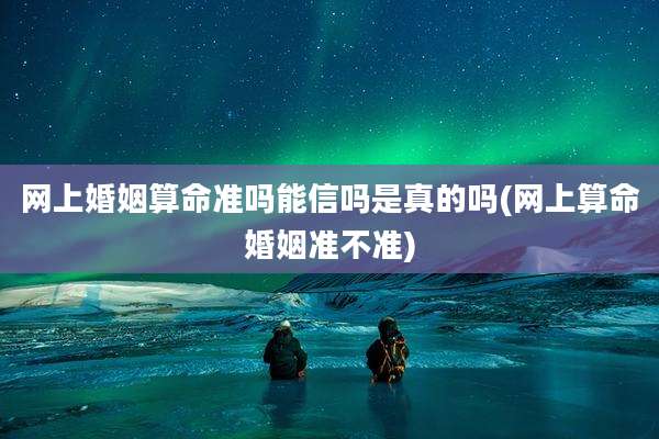网上婚姻算命准吗能信吗是真的吗(网上算命婚姻准不准)