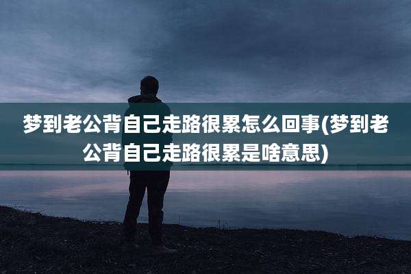 梦到老公背自己走路很累怎么回事(梦到老公背自己走路很累是啥意思)