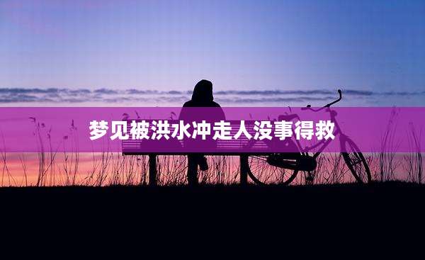 梦见被洪水冲走人没事得救