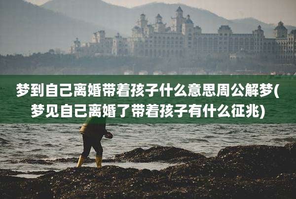梦到自己离婚带着孩子什么意思周公解梦(梦见自己离婚了带着孩子有什么征兆)