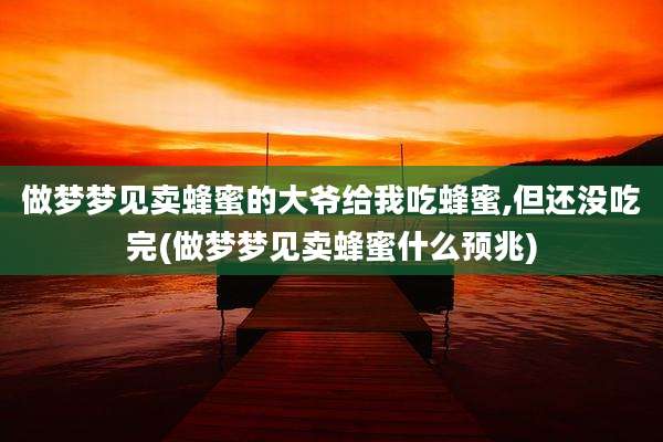 做梦梦见卖蜂蜜的大爷给我吃蜂蜜,但还没吃完(做梦梦见卖蜂蜜什么预兆)