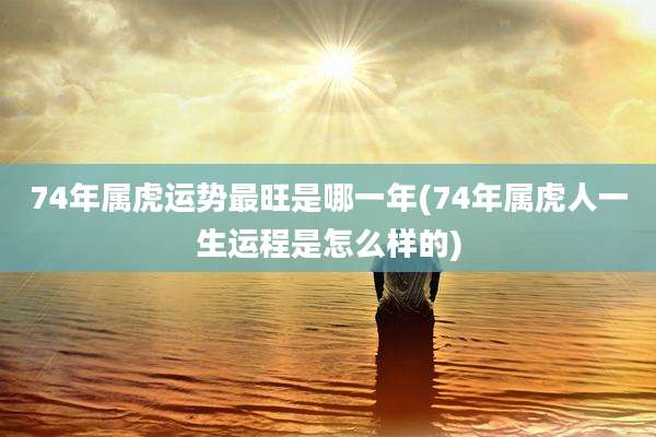 74年属虎运势最旺是哪一年(74年属虎人一生运程是怎么样的)