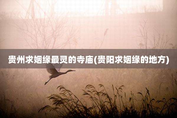 贵州求姻缘最灵的寺庙(贵阳求姻缘的地方)