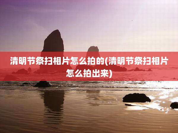 清明节祭扫相片怎么拍的(清明节祭扫相片怎么拍出来)
