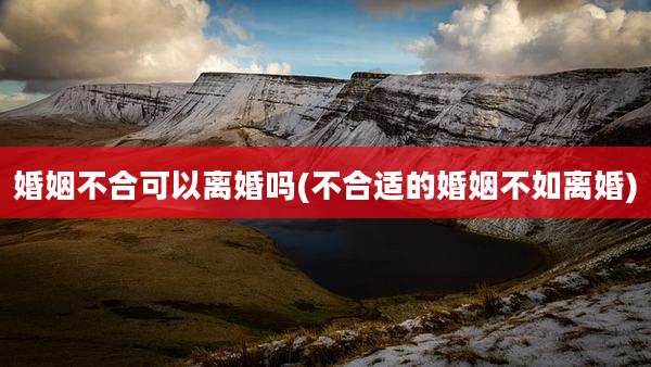 婚姻不合可以离婚吗(不合适的婚姻不如离婚)