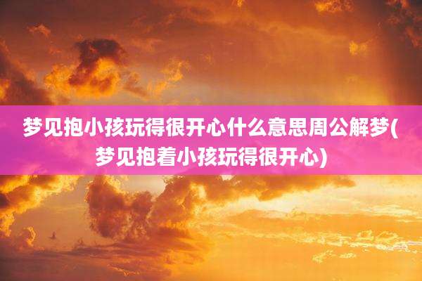 梦见抱小孩玩得很开心什么意思周公解梦(梦见抱着小孩玩得很开心)