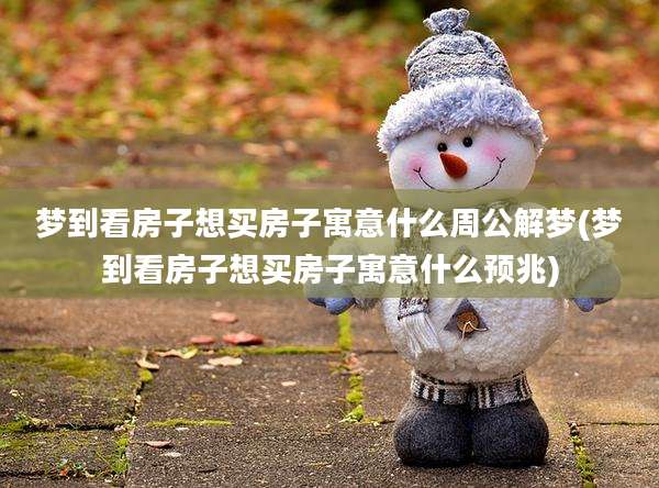 梦到看房子想买房子寓意什么周公解梦(梦到看房子想买房子寓意什么预兆)