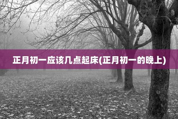正月初一应该几点起床(正月初一的晚上)