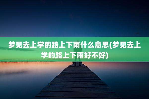 梦见去上学的路上下雨什么意思(梦见去上学的路上下雨好不好)
