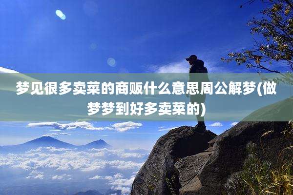 梦见很多卖菜的商贩什么意思周公解梦(做梦梦到好多卖菜的)