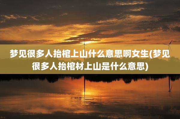 梦见很多人抬棺上山什么意思啊女生(梦见很多人抬棺材上山是什么意思)