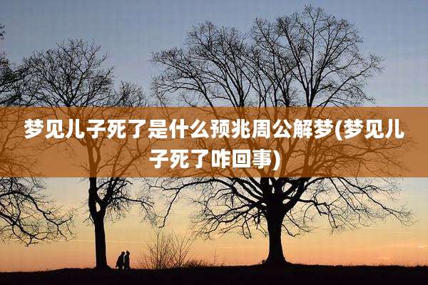 梦见儿子死了是什么预兆周公解梦(梦见儿子死了咋回事)