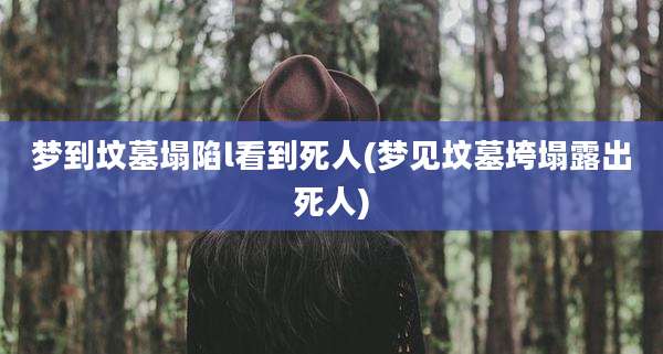 梦到坟墓塌陷l看到死人(梦见坟墓垮塌露出死人)