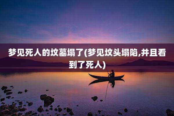 梦见死人的坟墓塌了(梦见坟头塌陷,并且看到了死人)
