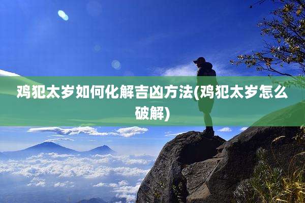 鸡犯太岁如何化解吉凶方法(鸡犯太岁怎么破解)