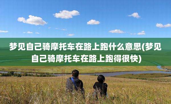 梦见自己骑摩托车在路上跑什么意思(梦见自己骑摩托车在路上跑得很快)