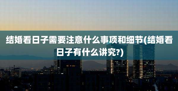 结婚看日子需要注意什么事项和细节(结婚看日子有什么讲究?)