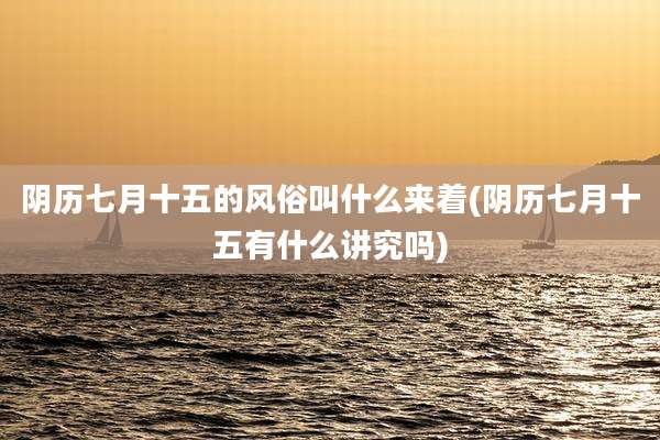 阴历七月十五的风俗叫什么来着(阴历七月十五有什么讲究吗)