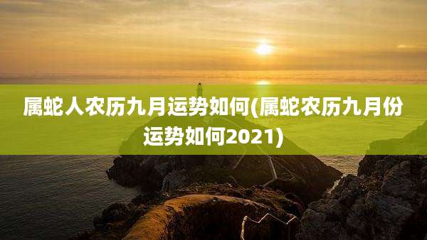 属蛇人农历九月运势如何(属蛇农历九月份运势如何2021)