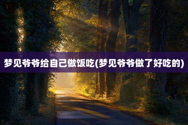 梦见爷爷给自己做饭吃(梦见爷爷做了好吃的)