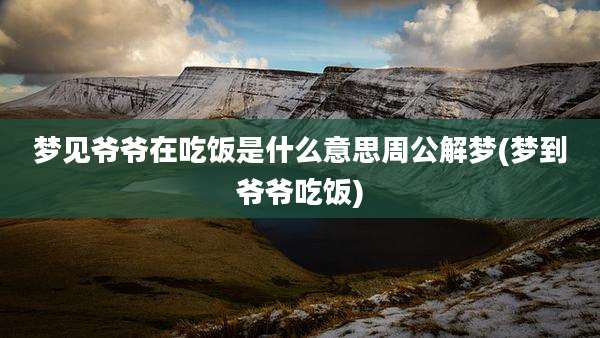 梦见爷爷在吃饭是什么意思周公解梦(梦到爷爷吃饭)