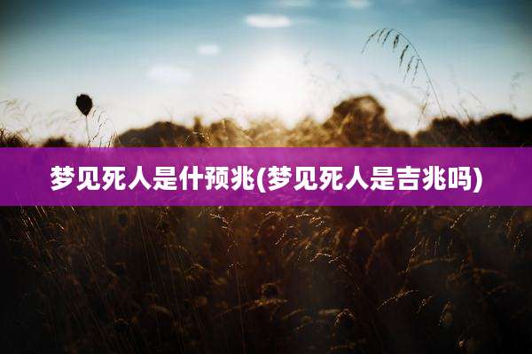 梦见死人是什预兆(梦见死人是吉兆吗)
