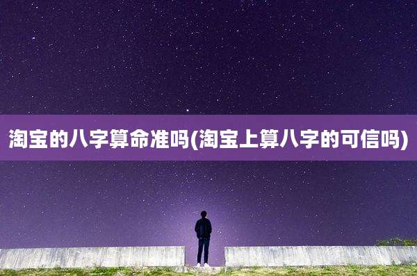 淘宝的八字算命准吗(淘宝上算八字的可信吗)