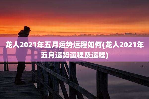 龙人2021年五月运势运程如何(龙人2021年五月运势运程及运程)