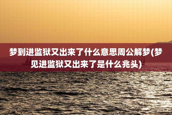 梦到进监狱又出来了什么意思周公解梦(梦见进监狱又出来了是什么兆头)